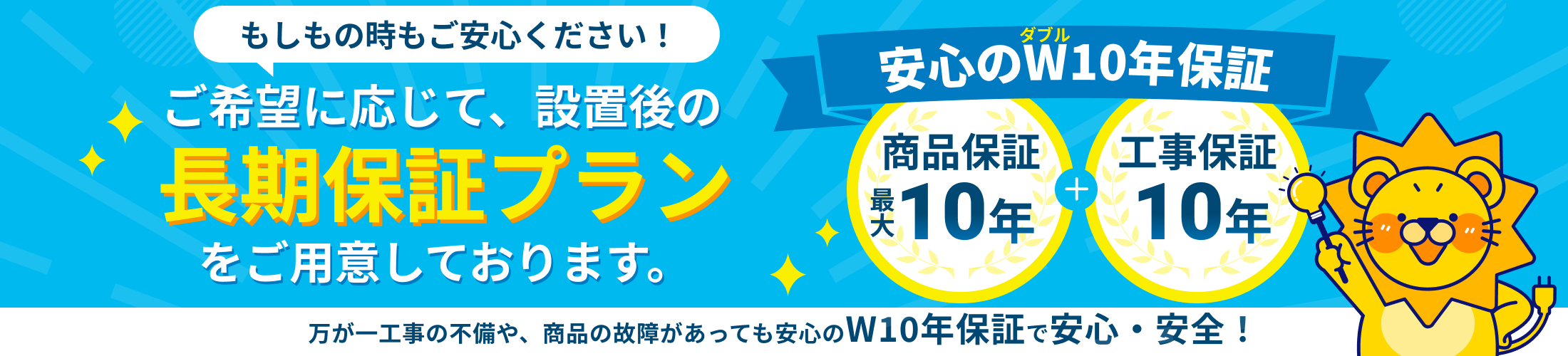 商品保証最大10年、工事保証10年で安心のW10年保証付き！